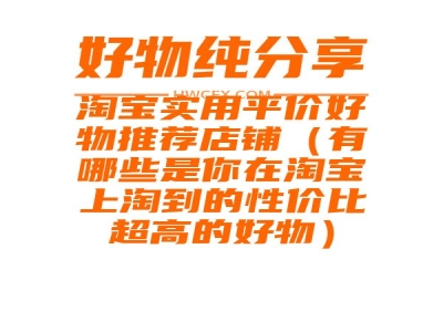 淘宝实用平价好物推荐店铺（有哪些是你在淘宝上淘到的性价比超高的好物）