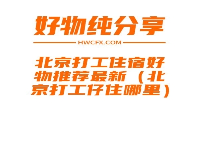 北京打工住宿好物推荐最新（北京打工仔住哪里）