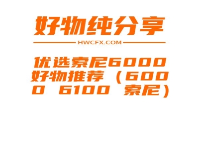 优选索尼6000好物推荐（6000 6100 索尼）