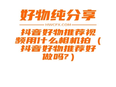 抖音好物推荐视频用什么相机拍（抖音好物推荐好做吗?）