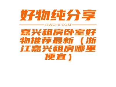 嘉兴租房卧室好物推荐最新（浙江嘉兴租房哪里便宜）