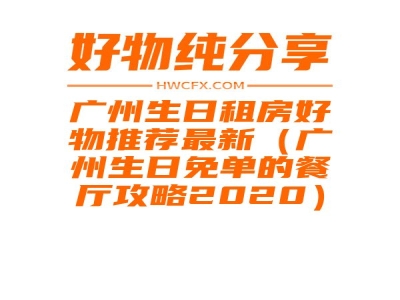 广州生日租房好物推荐最新（广州生日免单的餐厅攻略2020）