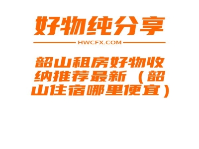 韶山租房好物收纳推荐最新（韶山住宿哪里便宜）