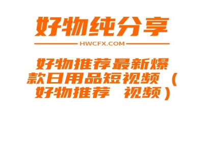 好物推荐最新爆款日用品短视频（好物推荐 视频）