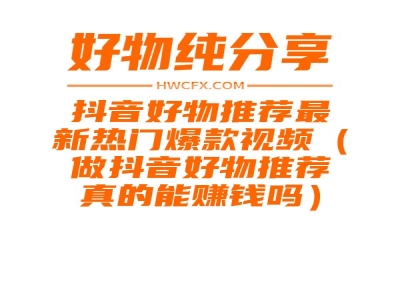 抖音好物推荐最新热门爆款视频（做抖音好物推荐真的能赚钱吗）