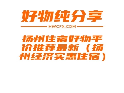 扬州住宿好物平价推荐最新（扬州经济实惠住宿）