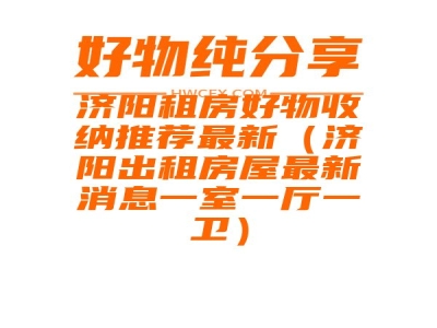 济阳租房好物收纳推荐最新（济阳出租房屋最新消息一室一厅一卫）