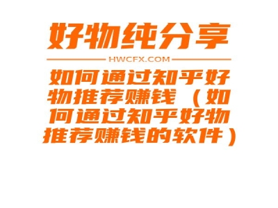 如何通过知乎好物推荐赚钱（如何通过知乎好物推荐赚钱的软件）