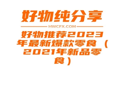 好物推荐2023年最新爆款零食（2021年新品零食）