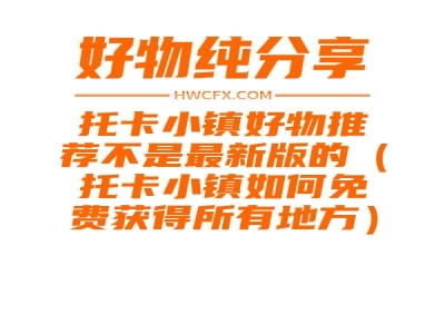 托卡小镇好物推荐不是最新版的（托卡小镇如何免费获得所有地方）