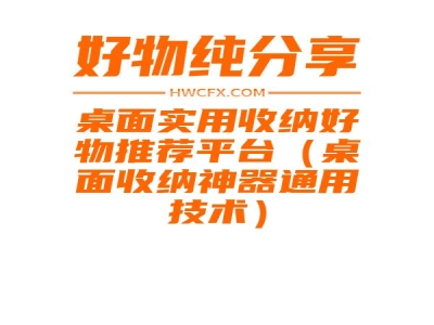 桌面实用收纳好物推荐平台（桌面收纳神器通用技术）