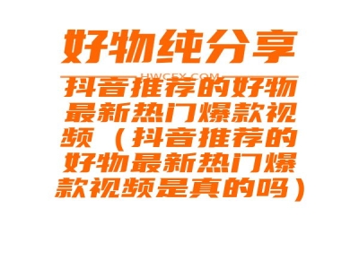 抖音推荐的好物最新热门爆款视频（抖音推荐的好物最新热门爆款视频是真的吗）