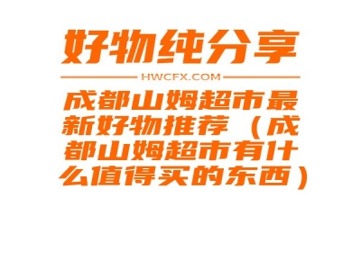 成都山姆超市最新好物推荐（成都山姆超市有什么值得买的东西）