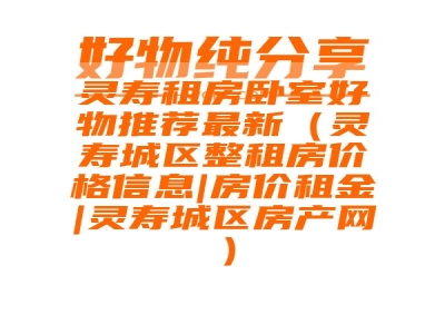 灵寿租房卧室好物推荐最新（灵寿城区整租房价格信息|房价租金|灵寿城区房产网）