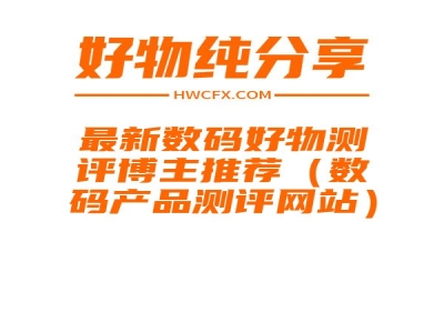 最新数码好物测评博主推荐（数码产品测评网站）