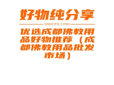 优选成都佛教用品好物推荐（成都佛教用品批发市场）