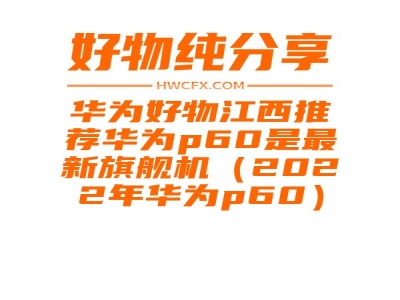 华为好物江西推荐华为p60是最新旗舰机（2022年华为p60）