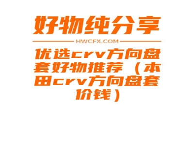 优选crv方向盘套好物推荐（本田crv方向盘套价钱）