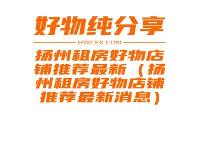 扬州租房好物店铺推荐最新（扬州租房好物店铺推荐最新消息）