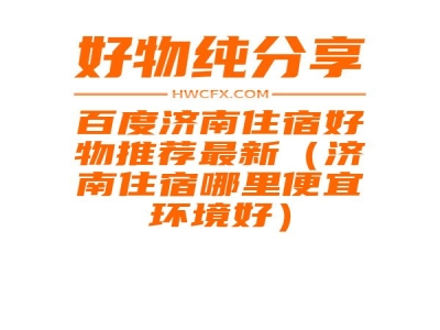 百度济南住宿好物推荐最新（济南住宿哪里便宜环境好）