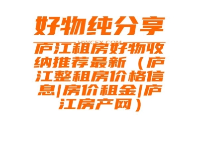 庐江租房好物收纳推荐最新（庐江整租房价格信息|房价租金|庐江房产网）