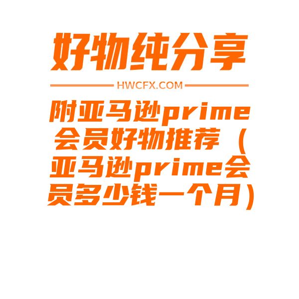 附亚马逊prime会员好物推荐（亚马逊prime会员多少钱一个月）