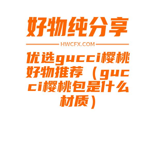 优选gucci樱桃好物推荐（gucci樱桃包是什么材质）