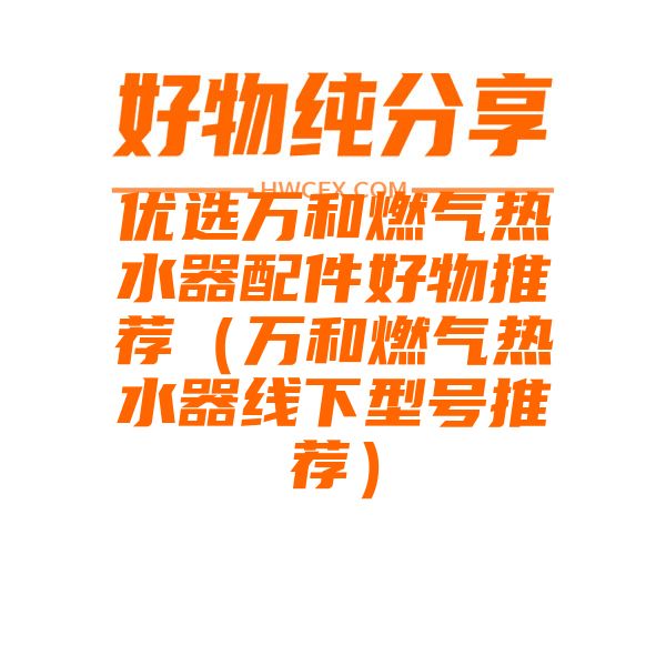 优选万和燃气热水器配件好物推荐（万和燃气热水器线下型号推荐）