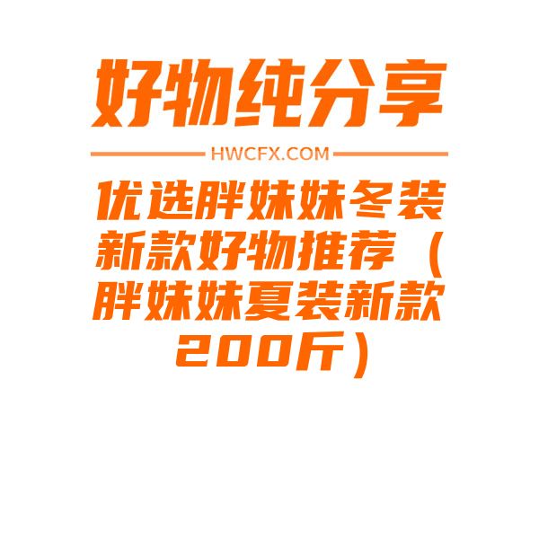 优选胖妹妹冬装新款好物推荐（胖妹妹夏装新款200斤）