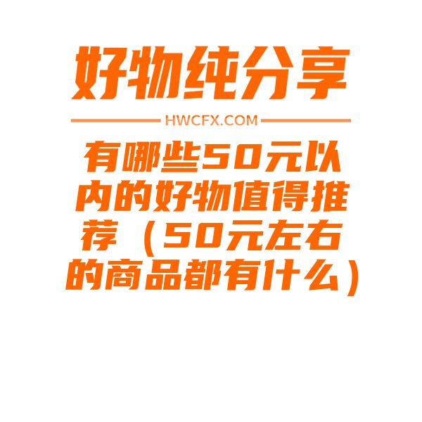 有哪些50元以内的好物值得推荐（50元左右的商品都有什么）