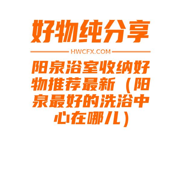 阳泉浴室收纳好物推荐最新（阳泉最好的洗浴中心在哪儿）