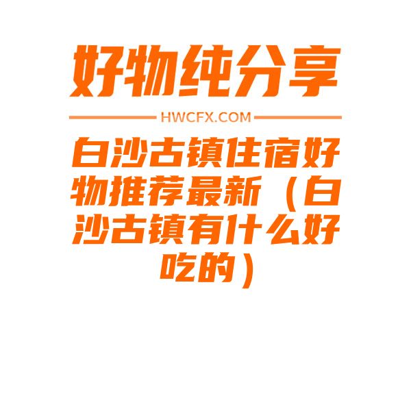 白沙古镇住宿好物推荐最新（白沙古镇有什么好吃的）