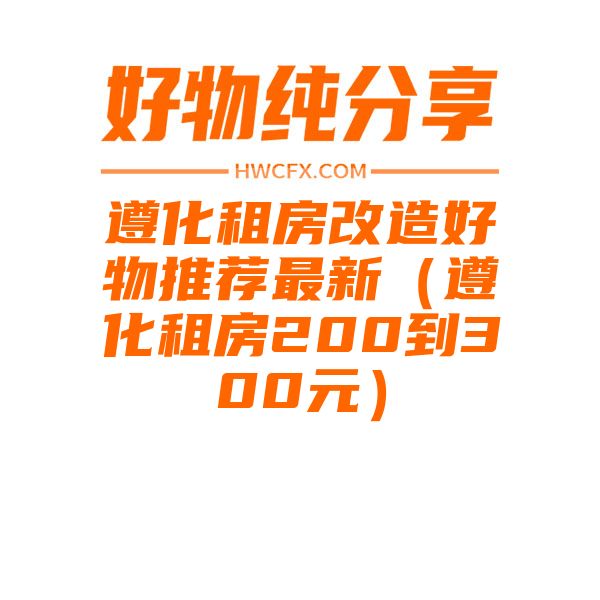 遵化租房改造好物推荐最新（遵化租房200到300元）