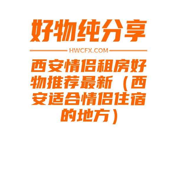 西安情侣租房好物推荐最新（西安适合情侣住宿的地方）