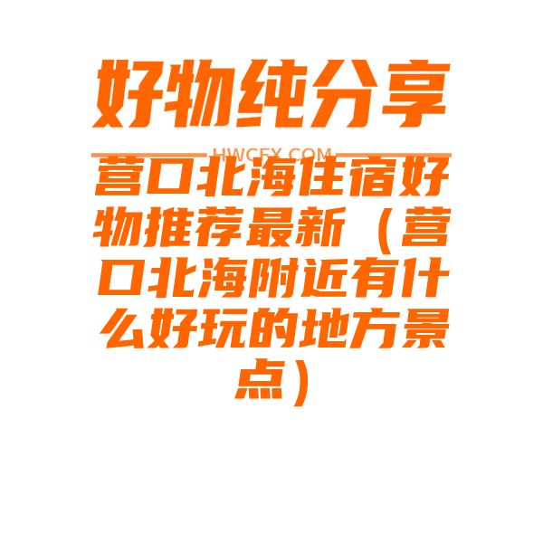 营口北海住宿好物推荐最新（营口北海附近有什么好玩的地方景点）