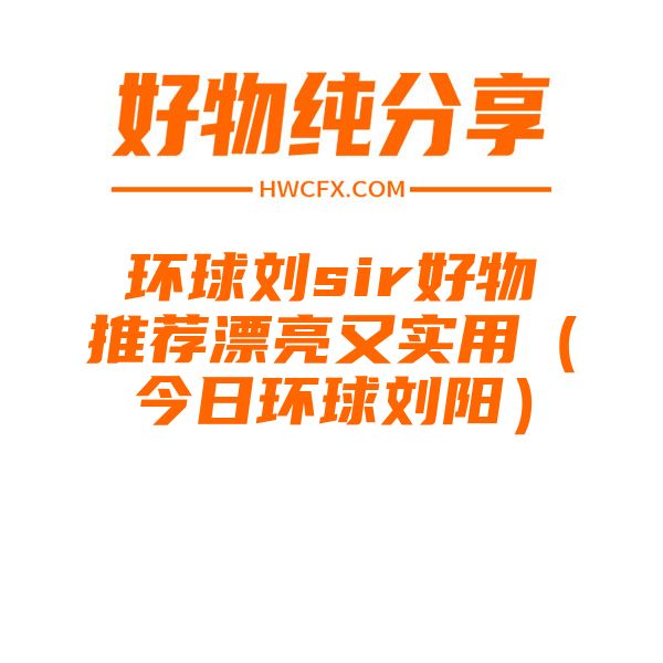 环球刘sir好物推荐漂亮又实用（今日环球刘阳）