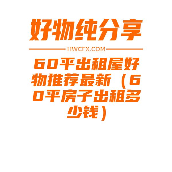 60平出租屋好物推荐最新（60平房子出租多少钱）