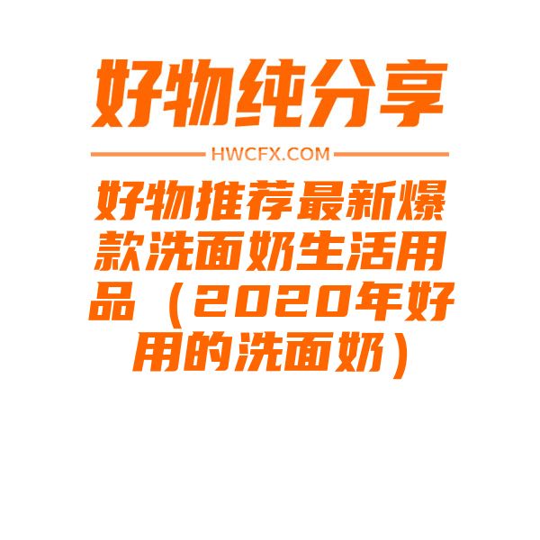 好物推荐最新爆款洗面奶生活用品（2020年好用的洗面奶）