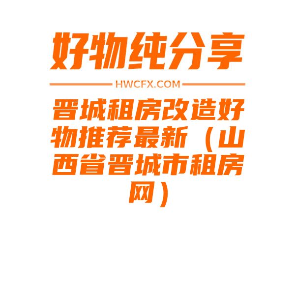 晋城租房改造好物推荐最新（山西省晋城市租房网）