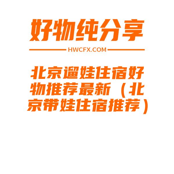 北京遛娃住宿好物推荐最新（北京带娃住宿推荐）