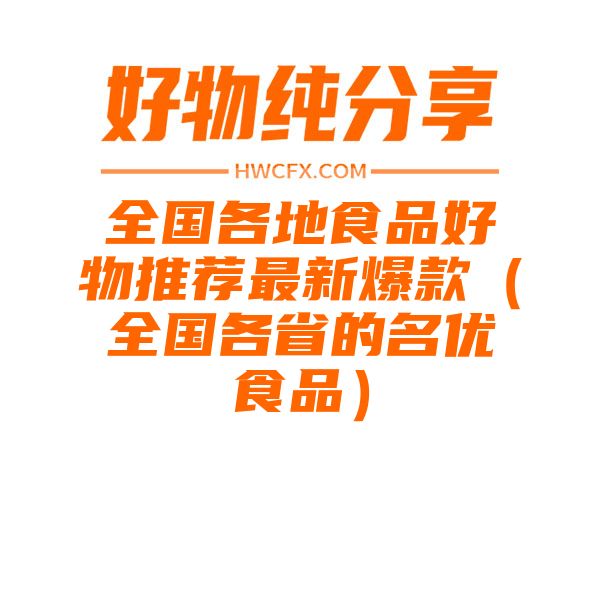 全国各地食品好物推荐最新爆款（全国各省的名优食品）