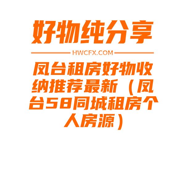 凤台租房好物收纳推荐最新（凤台58同城租房个人房源）