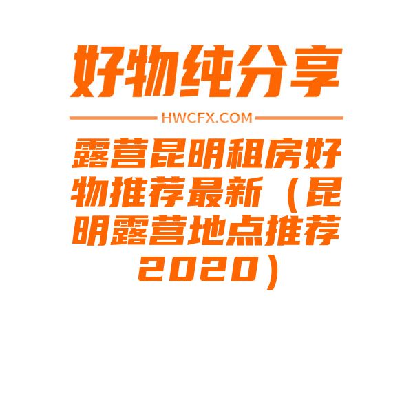 露营昆明租房好物推荐最新（昆明露营地点推荐2020）